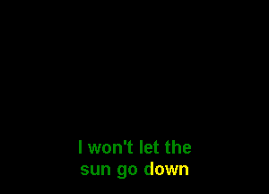 I won't let the
sun go down