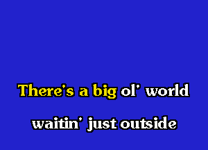 There's a big 01' world

waitin' just outside