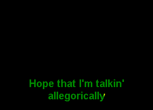 Hope that I'm talkin'
allegorically