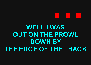 WELL I WAS
OUT ON THE PROWL
DOWN BY
THE EDGE OF THE TRACK