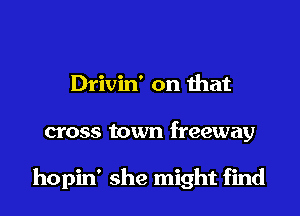 Drivin' on ihat

cross town freeway

hopin' she might find