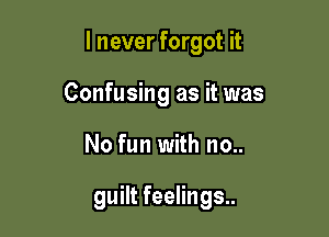 I never forgot it

Confusing as it was

No fun with no..

guilt feelings..