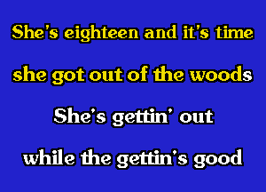 She's eighteen and it's time
she got out of the woods
She's gettin' out

while the gettin's good