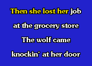 Then she lost her job
at the grocery store
The wolf came

knockin' at her door