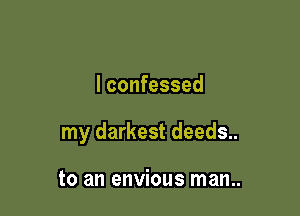 I confessed

my darkest deeds..

to an envious man..