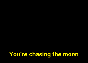 You're chasing the moon