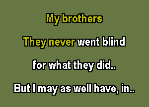 My brothers

They never went blind

for what they did..

But I may as well have, in..