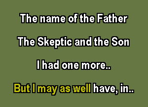 The name of the Father

The Skeptic and the Son

lhad one more..

But I may as well have, in..