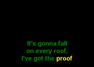 It's gonna fall
on every roof,
I've got the proof