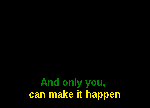 And only you,
can make it happen