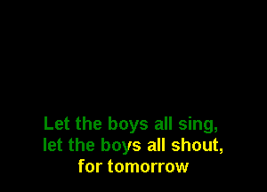 Let the boys all sing,
let the boys all shout,
for tomorrow