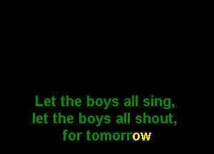 Let the boys all sing,
let the boys all shout,
for tomorrow