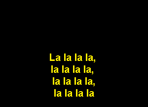 La la la la,
la la la la,
la la la la,
la la la la
