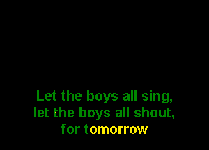 Let the boys all sing,
let the boys all shout,
for tomorrow