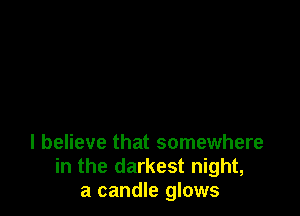 I believe that somewhere
in the darkest night,
a candle glows