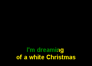 I'm dreaming
of a white Christmas