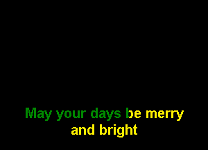 May your days be merry
and bright