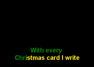 With every
Christmas card I write