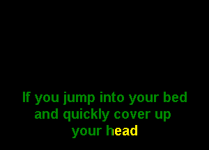 If you jump into your bed
and quickly cover up
yourhead