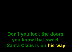 Don't you lock the doors,
you know that sweet
Santa Claus is on his way