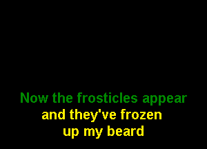 Now the frosticles appear
and they've frozen
up my beard