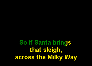 So if Santa brings
that sleigh,
across the Milky Way