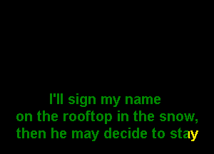 I'll sign my name
on the rooftop in the snow,
then he may decide to stay