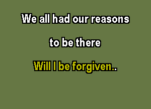 We all had our reasons

to be there

Will I be forgiven