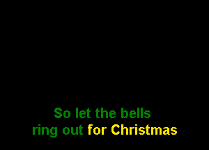 So let the bells
ring out for Christmas