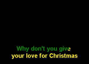 Why don't you give
your love for Christmas