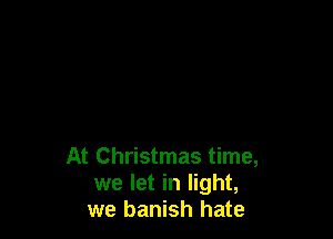At Christmas time,
we let in light,
we banish hate