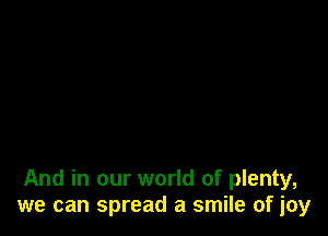 And in our world of plenty,
we can spread a smile of joy