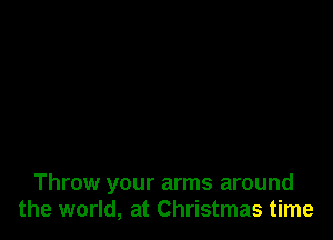 Throw your arms around
the world, at Christmas time