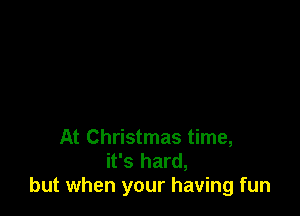 At Christmas time,
it's hard,
but when your having fun