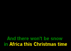 And there won't be snow
in Africa this Christmas time