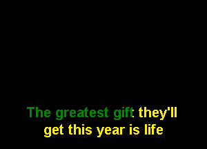 The greatest gift they'll
get this year is life