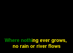 Where nothing ever grows,
no rain or river flows