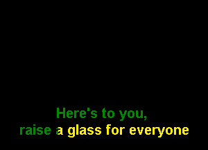 Here's to you,
raise a glass for everyone