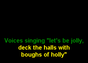 Voices singing let's be jolly,
deck the halls with
boughs of holly