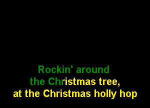 Rockin' around
the Christmas tree,
at the Christmas holly hop