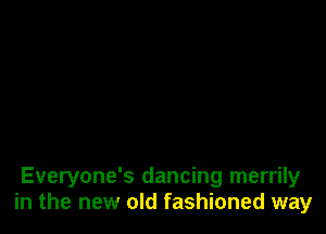 Everyone's dancing merrily
in the new old fashioned way