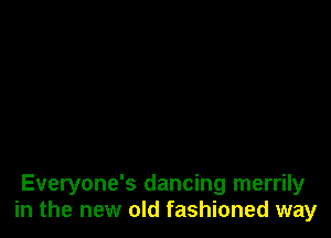 Everyone's dancing merrily
in the new old fashioned way