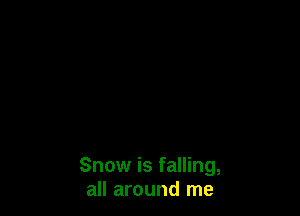 Snow is falling,
all around me