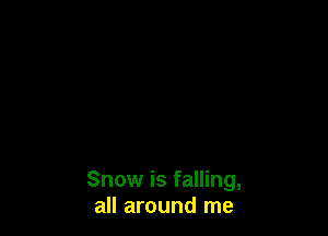 Snow is falling,
all around me