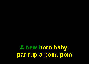 A new born baby
par rup a pom, pom