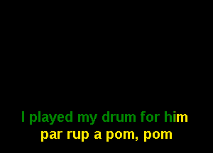 I played my drum for him
par rup a pom, pom