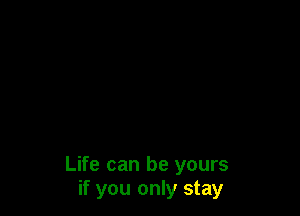 Life can be yours
if you only stay