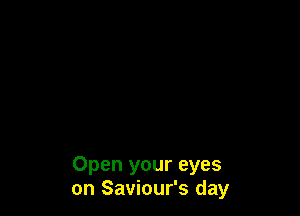 Open your eyes
on Saviour's day