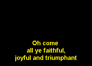 Oh come
all ye faithful,
joyful and triumphant