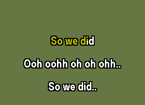 So we did

Ooh oohh oh oh ohh..

So we did..